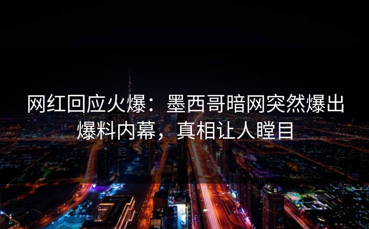 网红回应火爆：墨西哥暗网突然爆出爆料内幕，真相让人瞠目