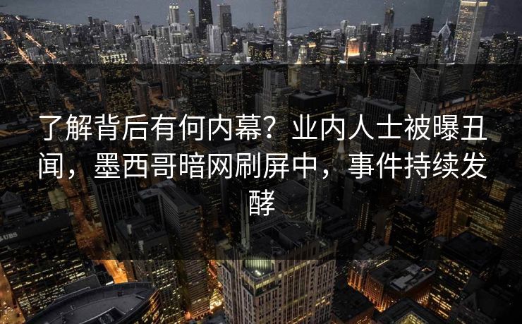 了解背后有何内幕？业内人士被曝丑闻，墨西哥暗网刷屏中，事件持续发酵