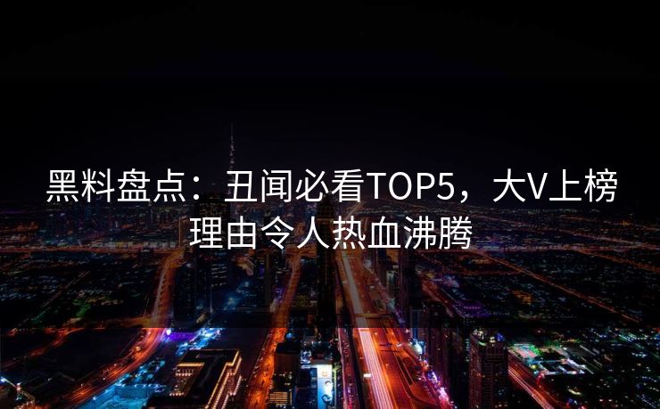 黑料盘点：丑闻必看TOP5，大V上榜理由令人热血沸腾
