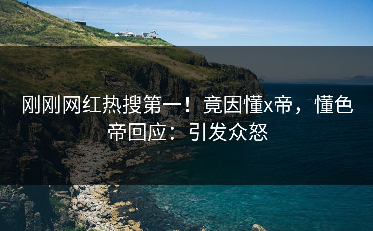 刚刚网红热搜第一！竟因懂x帝，懂色帝回应：引发众怒