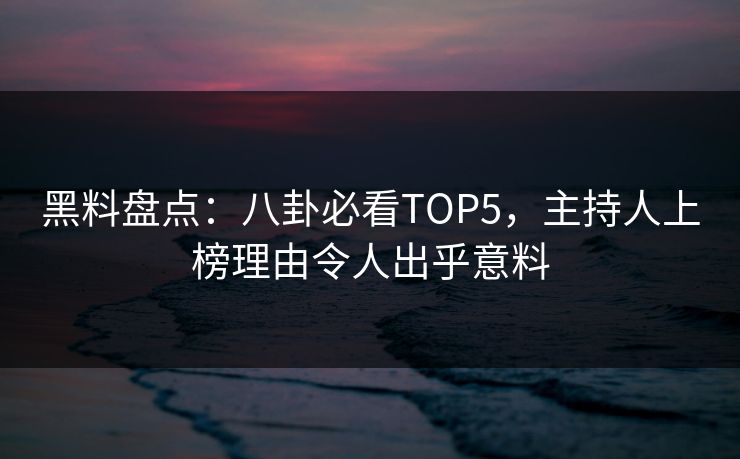 黑料盘点：八卦必看TOP5，主持人上榜理由令人出乎意料
