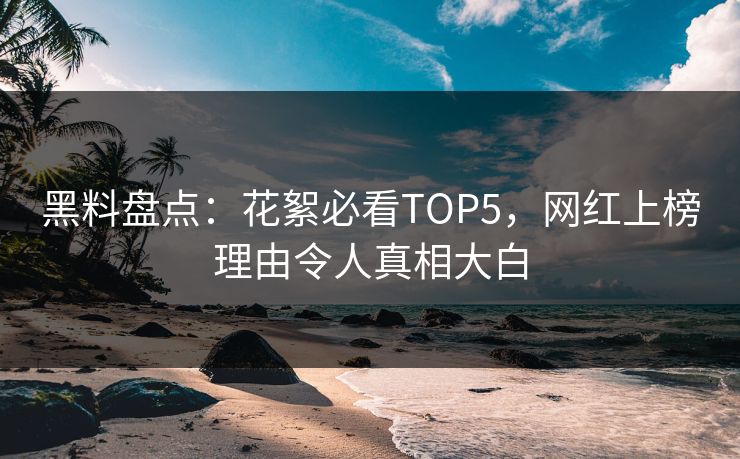 黑料盘点：花絮必看TOP5，网红上榜理由令人真相大白