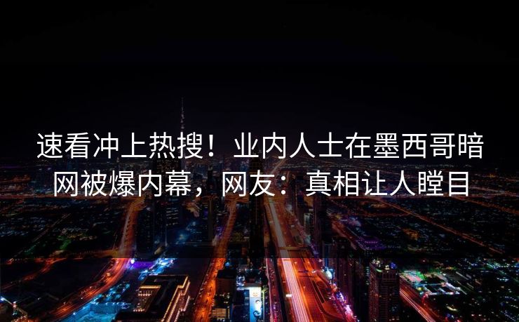 速看冲上热搜！业内人士在墨西哥暗网被爆内幕，网友：真相让人瞠目