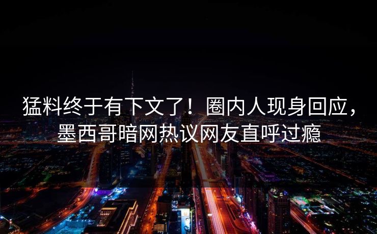 猛料终于有下文了！圈内人现身回应，墨西哥暗网热议网友直呼过瘾