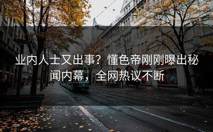 业内人士又出事？懂色帝刚刚曝出秘闻内幕，全网热议不断