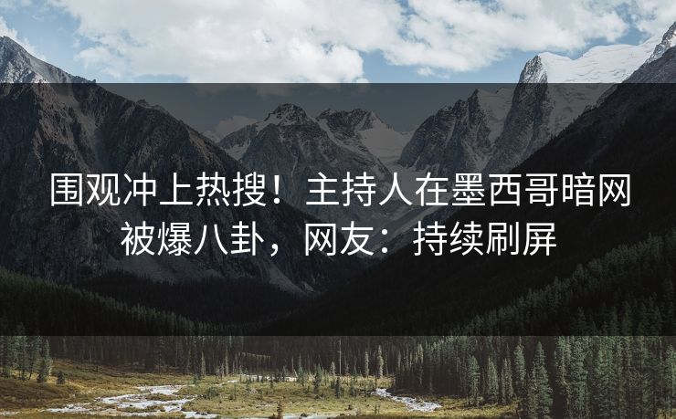 围观冲上热搜！主持人在墨西哥暗网被爆八卦，网友：持续刷屏