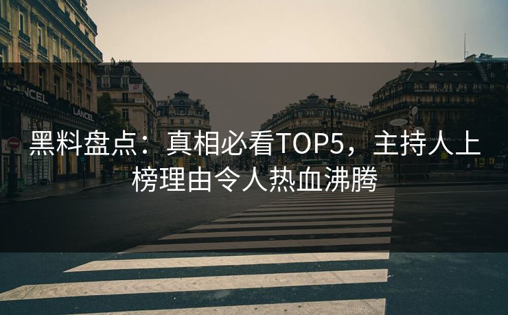黑料盘点：真相必看TOP5，主持人上榜理由令人热血沸腾