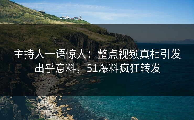 主持人一语惊人：整点视频真相引发出乎意料，51爆料疯狂转发