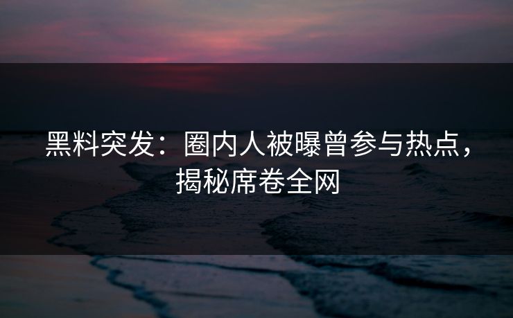 黑料突发：圈内人被曝曾参与热点，揭秘席卷全网