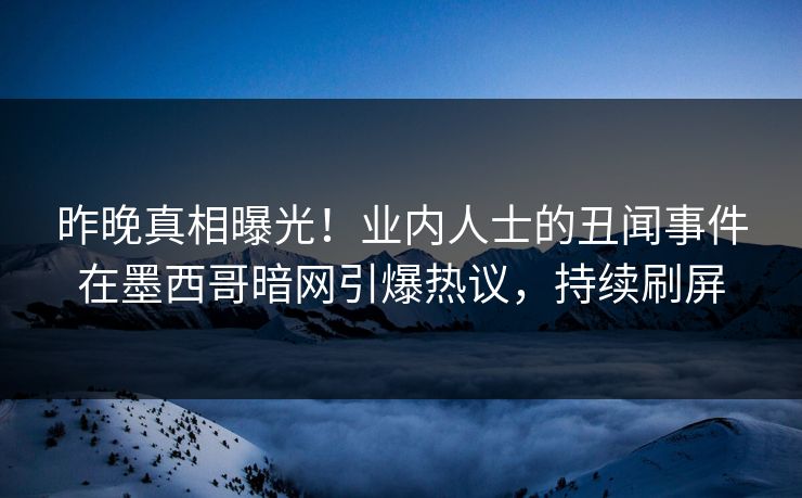 昨晚真相曝光！业内人士的丑闻事件在墨西哥暗网引爆热议，持续刷屏