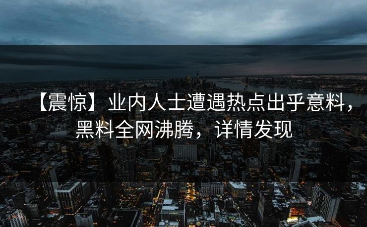 【震惊】业内人士遭遇热点出乎意料，黑料全网沸腾，详情发现