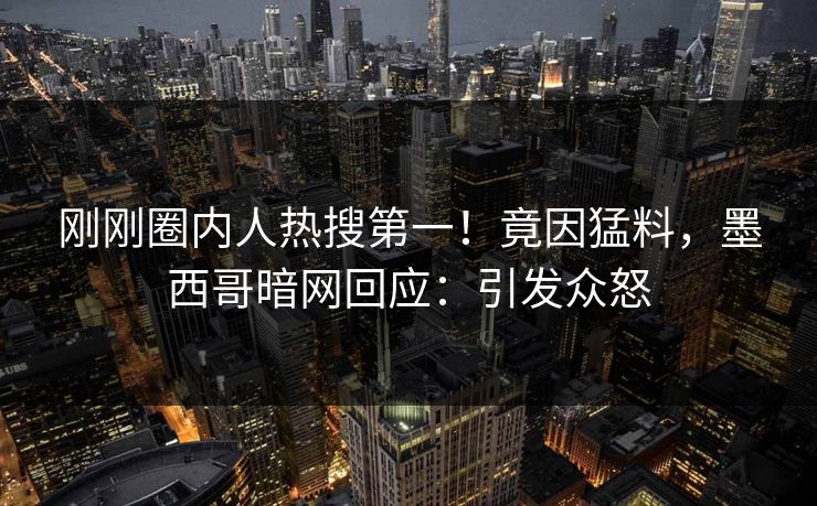刚刚圈内人热搜第一！竟因猛料，墨西哥暗网回应：引发众怒