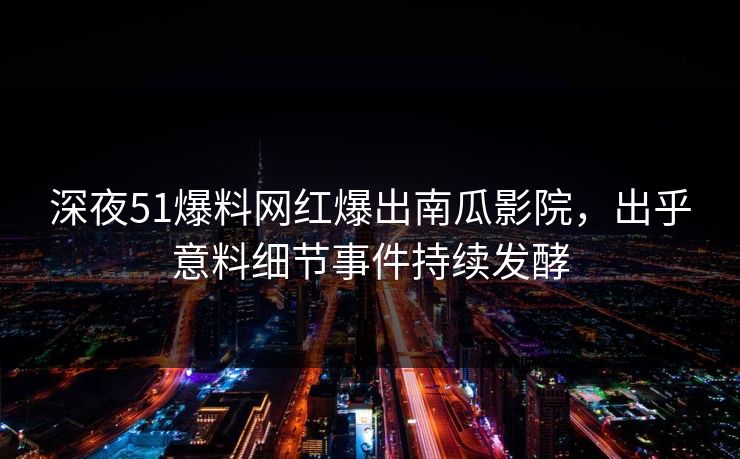 深夜51爆料网红爆出南瓜影院，出乎意料细节事件持续发酵