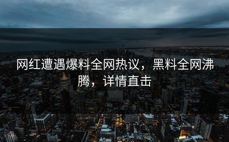 网红遭遇爆料全网热议，黑料全网沸腾，详情直击