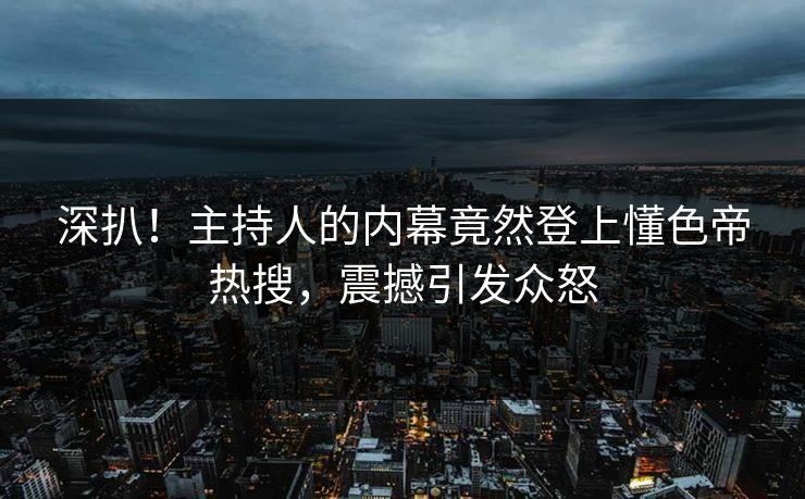 深扒！主持人的内幕竟然登上懂色帝热搜，震撼引发众怒