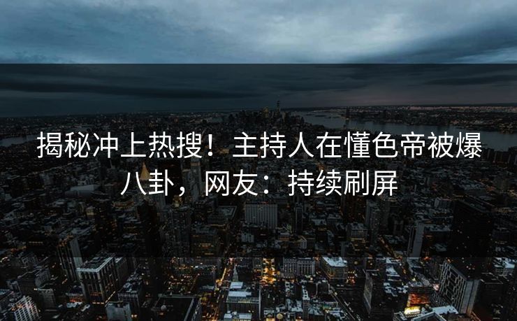 揭秘冲上热搜！主持人在懂色帝被爆八卦，网友：持续刷屏