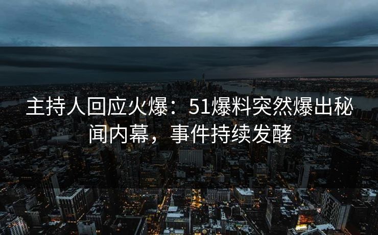 主持人回应火爆：51爆料突然爆出秘闻内幕，事件持续发酵