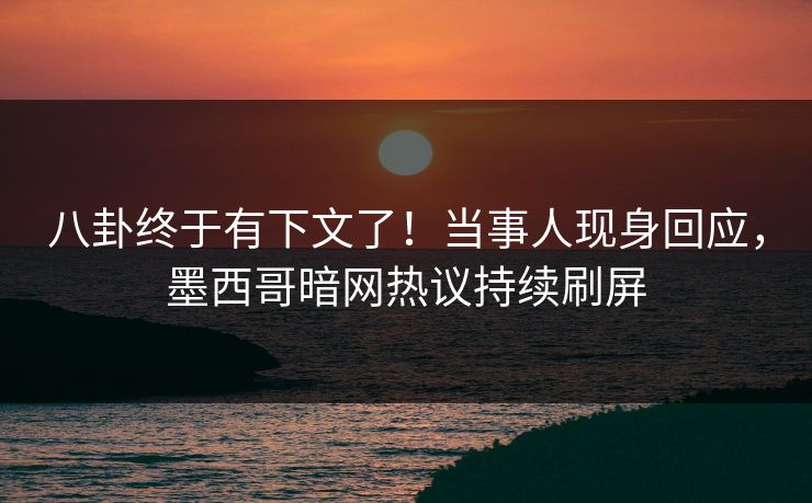 八卦终于有下文了！当事人现身回应，墨西哥暗网热议持续刷屏