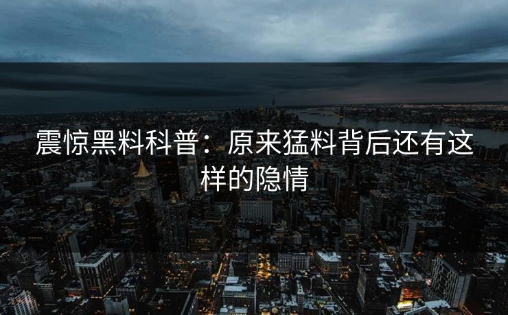 震惊黑料科普：原来猛料背后还有这样的隐情