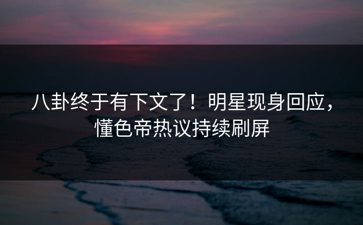 八卦终于有下文了！明星现身回应，懂色帝热议持续刷屏