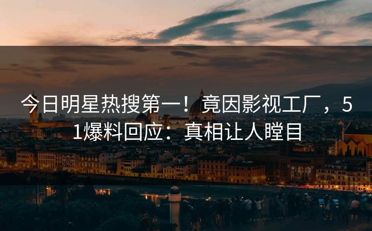 今日明星热搜第一！竟因影视工厂，51爆料回应：真相让人瞠目