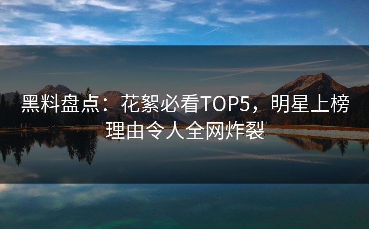 黑料盘点：花絮必看TOP5，明星上榜理由令人全网炸裂