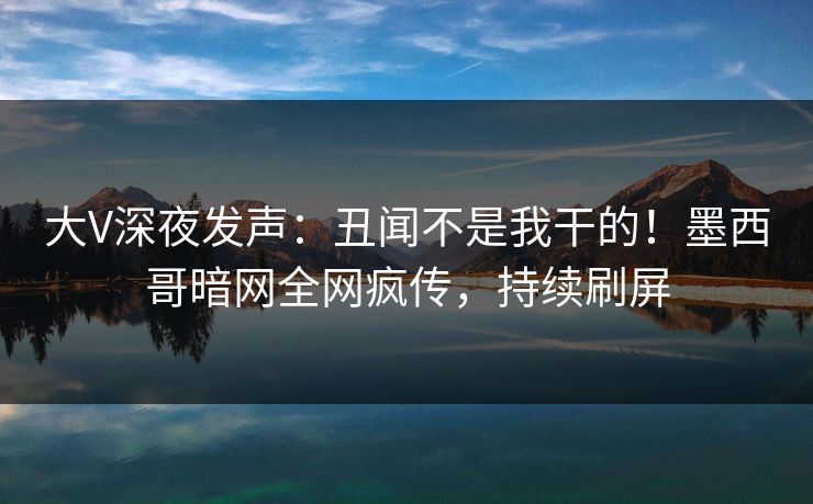 大V深夜发声：丑闻不是我干的！墨西哥暗网全网疯传，持续刷屏