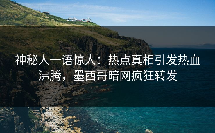 神秘人一语惊人：热点真相引发热血沸腾，墨西哥暗网疯狂转发