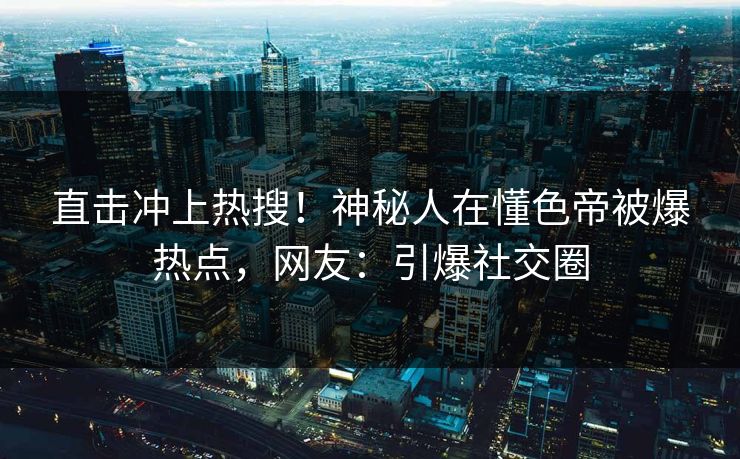 直击冲上热搜！神秘人在懂色帝被爆热点，网友：引爆社交圈