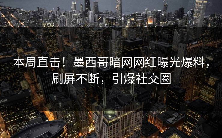 本周直击！墨西哥暗网网红曝光爆料，刷屏不断，引爆社交圈