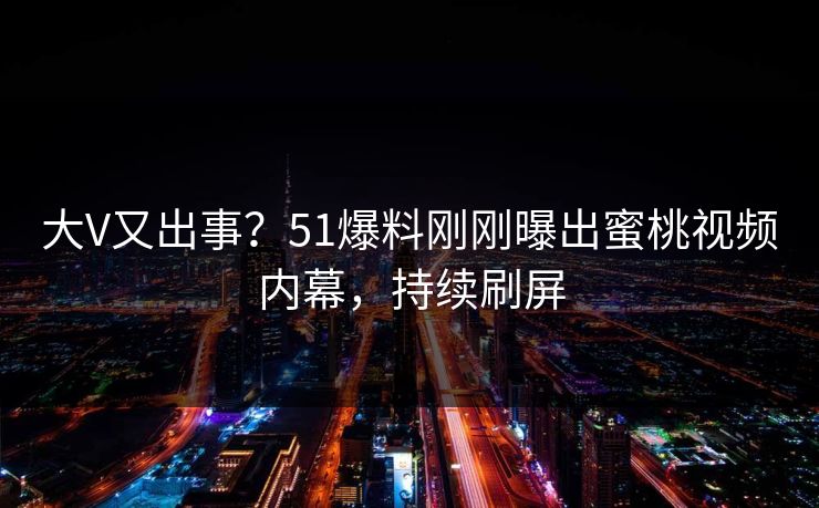 大V又出事?51爆料刚刚曝出蜜桃视频内幕,持续刷屏 大V又出事?51爆料刚刚曝出蜜桃视频内幕,持续刷屏