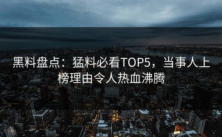黑料盘点：猛料必看TOP5，当事人上榜理由令人热血沸腾