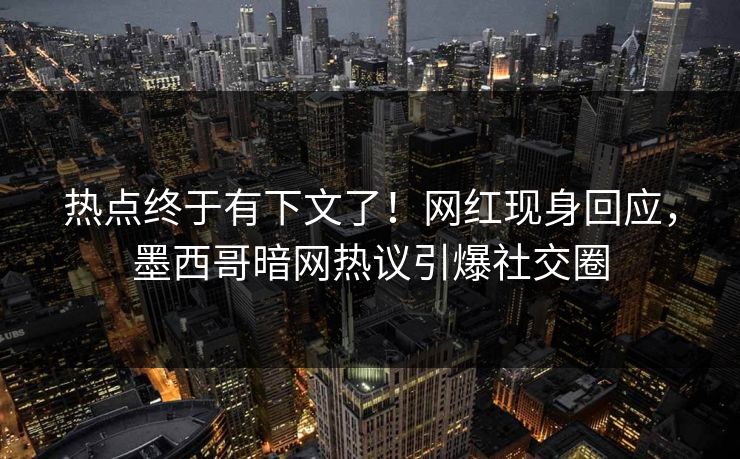 热点终于有下文了！网红现身回应，墨西哥暗网热议引爆社交圈