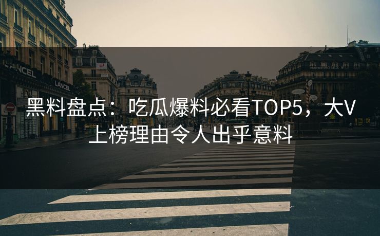 黑料盘点：吃瓜爆料必看TOP5，大V上榜理由令人出乎意料