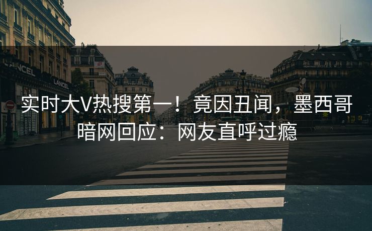 实时大V热搜第一！竟因丑闻，墨西哥暗网回应：网友直呼过瘾
