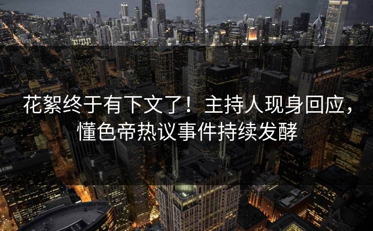 花絮终于有下文了！主持人现身回应，懂色帝热议事件持续发酵