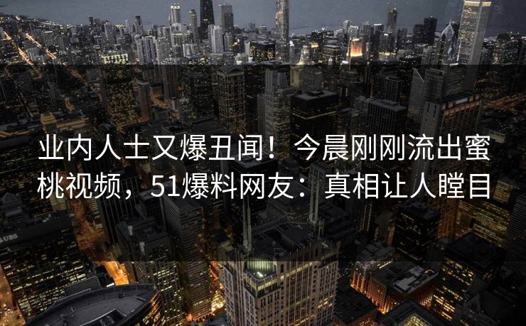 业内人士又爆丑闻！今晨刚刚流出蜜桃视频，51爆料网友：真相让人瞠目