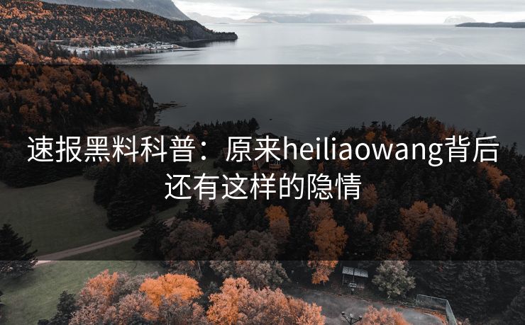 速报黑料科普：原来heiliaowang背后还有这样的隐情