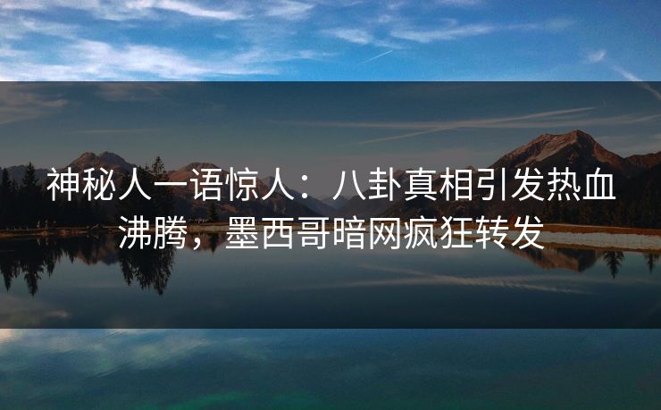 神秘人一语惊人：八卦真相引发热血沸腾，墨西哥暗网疯狂转发
