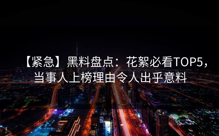 【紧急】黑料盘点：花絮必看TOP5，当事人上榜理由令人出乎意料