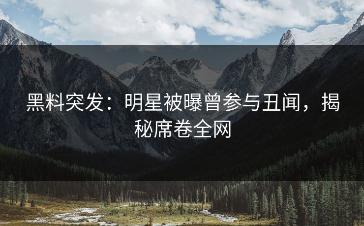 黑料突发：明星被曝曾参与丑闻，揭秘席卷全网