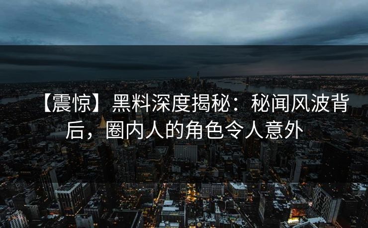 【震惊】黑料深度揭秘：秘闻风波背后，圈内人的角色令人意外