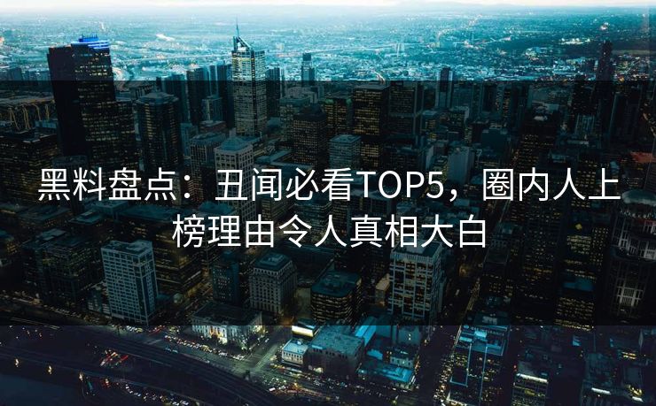 黑料盘点：丑闻必看TOP5，圈内人上榜理由令人真相大白