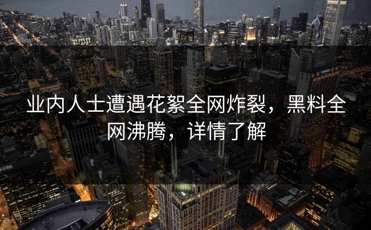 业内人士遭遇花絮全网炸裂，黑料全网沸腾，详情了解