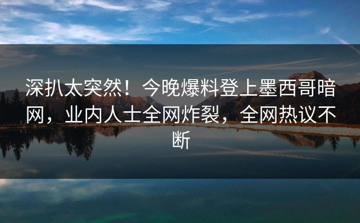 深扒太突然!今晚爆料登上墨西哥暗网,业内人士全网炸裂,全网热议不断 深扒太突然!今晚爆料登上墨西哥暗网,业内人士全网炸裂,全网热议不断