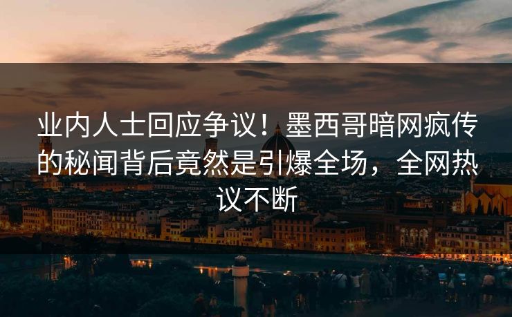 业内人士回应争议！墨西哥暗网疯传的秘闻背后竟然是引爆全场，全网热议不断