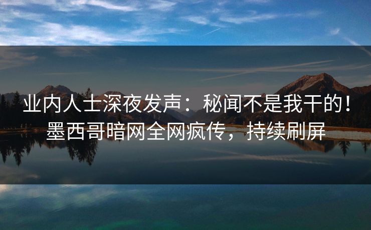 业内人士深夜发声：秘闻不是我干的！墨西哥暗网全网疯传，持续刷屏