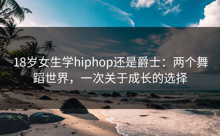 18岁女生学hiphop还是爵士：两个舞蹈世界，一次关于成长的选择
