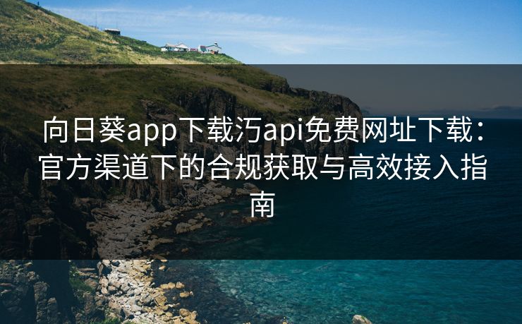 向日葵app下载汅api免费网址下载：官方渠道下的合规获取与高效接入指南