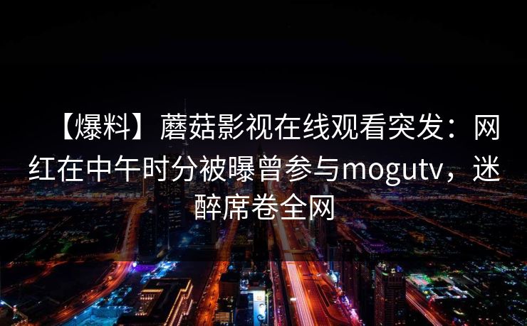 【爆料】蘑菇影视在线观看突发：网红在中午时分被曝曾参与mogutv，迷醉席卷全网